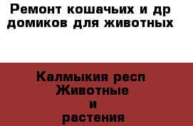 Ремонт кошачьих и др. домиков для животных,  - Калмыкия респ. Животные и растения » Аксесcуары и товары для животных   . Калмыкия респ.